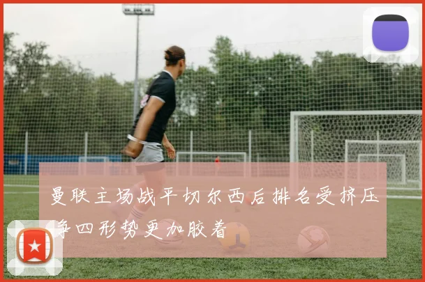 曼联主场战平切尔西后排名受挤压 争四形势更加胶着