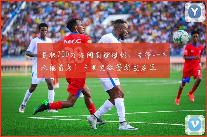 曼联700万左闸前途堪忧，苦等一年未能首秀！卡里克欲签新左后卫