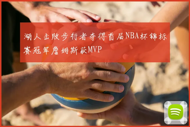 湖人击败步行者夺得首届NBA杯锦标赛冠军詹姆斯获MVP