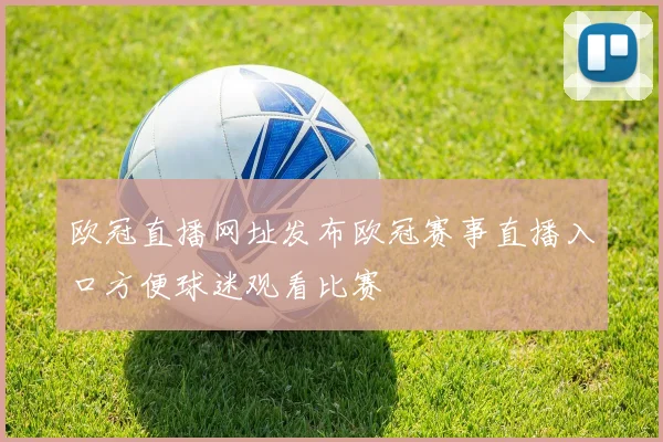 欧冠直播网址发布欧冠赛事直播入口方便球迷观看比赛