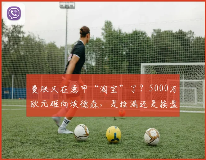 曼联又在意甲“淘宝”了？5000万欧元砸向埃德森，是捡漏还是接盘？