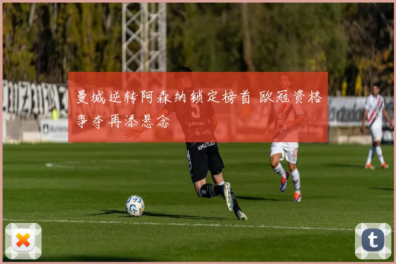 曼城逆转阿森纳锁定榜首 欧冠资格争夺再添悬念