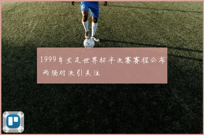 1999年女足世界杯半决赛赛程公布 两场对决引关注