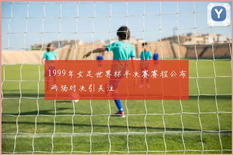 1999年女足世界杯半决赛赛程公布 两场对决引关注