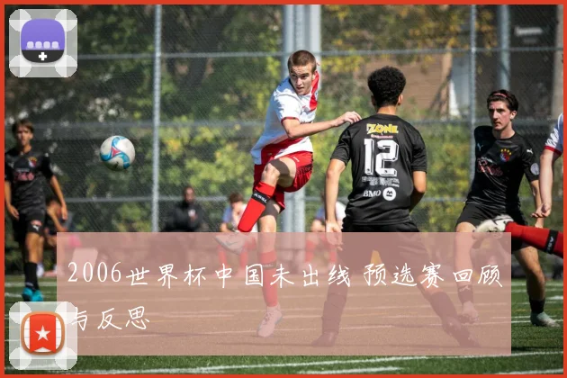 2006世界杯中国未出线 预选赛回顾与反思