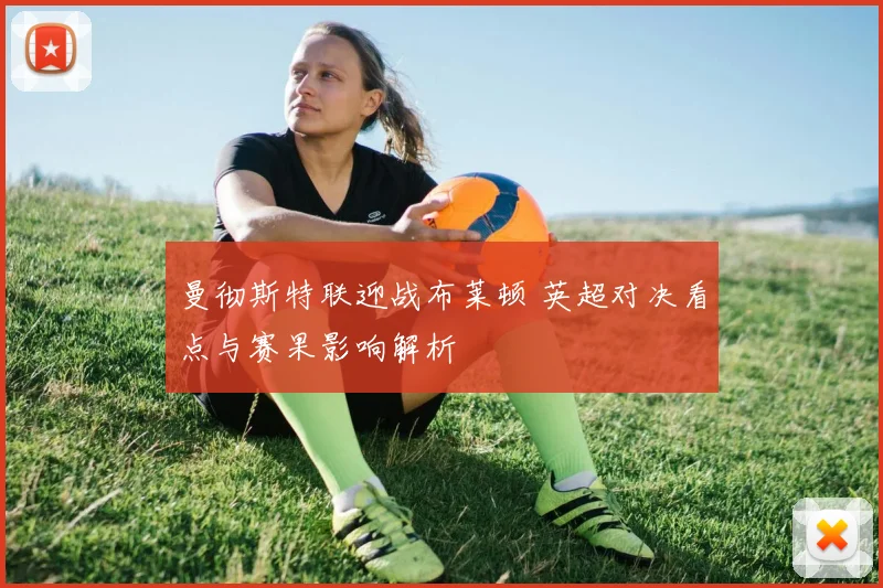曼彻斯特联迎战布莱顿 英超对决看点与赛果影响解析