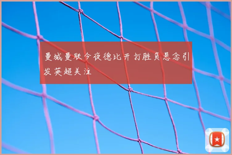 曼城曼联今夜德比开打胜负悬念引发英超关注