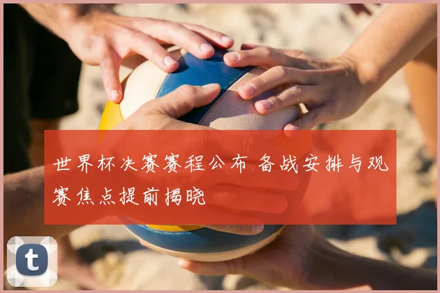 世界杯决赛赛程公布 备战安排与观赛焦点提前揭晓