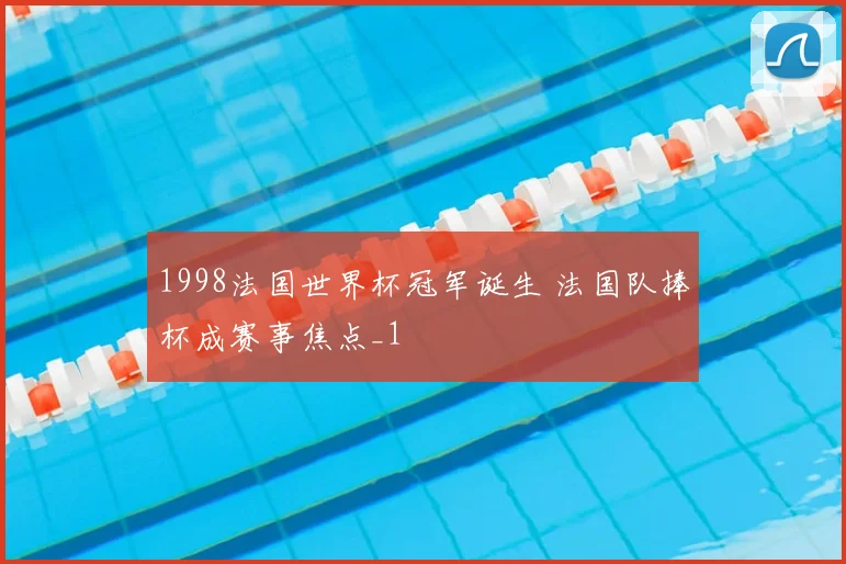 1998法国世界杯冠军诞生 法国队捧杯成赛事焦点_1