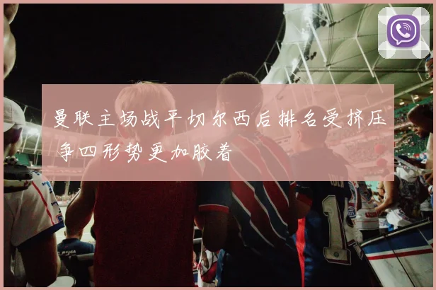曼联主场战平切尔西后排名受挤压 争四形势更加胶着