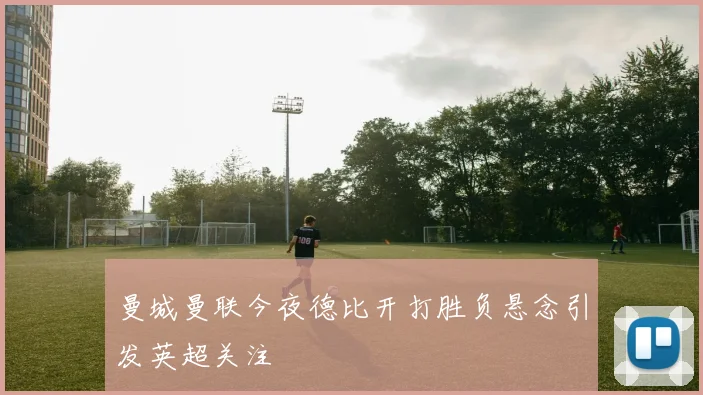 曼城曼联今夜德比开打胜负悬念引发英超关注