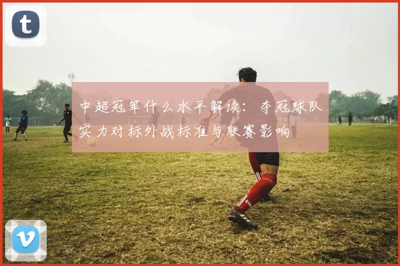 中超冠军什么水平解读：夺冠球队实力对标外战标准与联赛影响