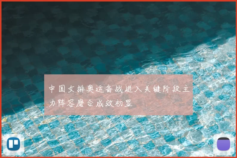 中国女排奥运备战进入关键阶段主力阵容磨合成效初显