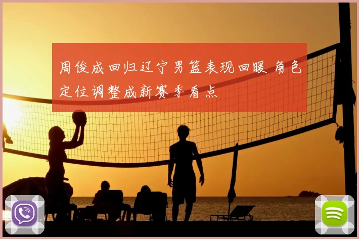 周俊成回归辽宁男篮表现回暖 角色定位调整成新赛季看点