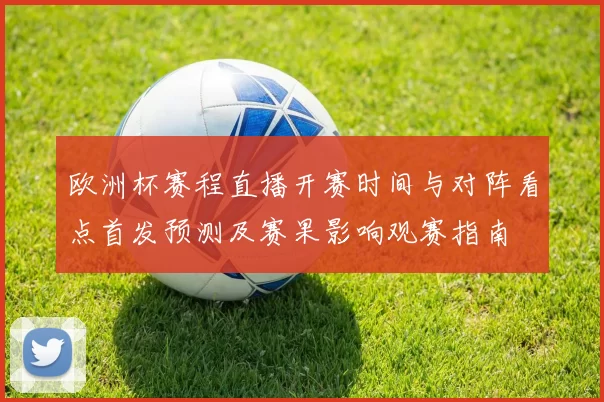 欧洲杯赛程直播开赛时间与对阵看点首发预测及赛果影响观赛指南