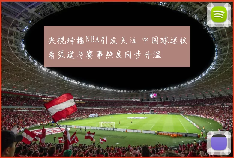 央视转播NBA引发关注 中国球迷收看渠道与赛事热度同步升温