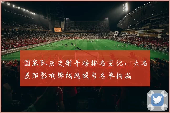 国家队历史射手榜排名变化，头名差距影响锋线选拔与名单构成