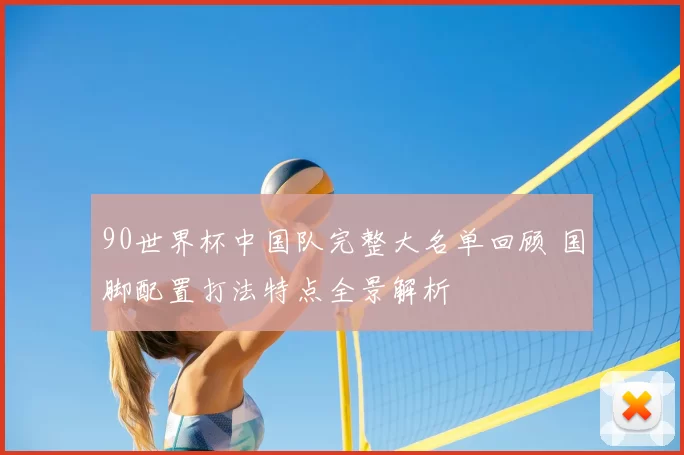90世界杯中国队完整大名单回顾 国脚配置打法特点全景解析