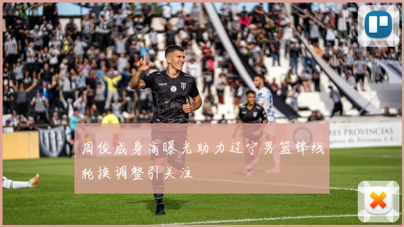 周俊成身高曝光助力辽宁男篮锋线轮换调整引关注