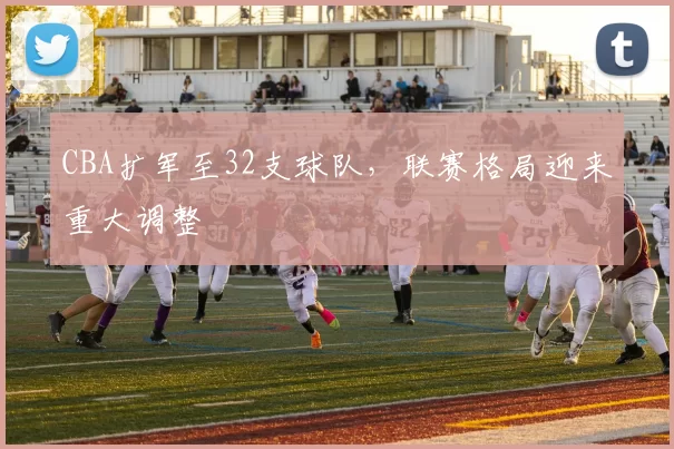 CBA扩军至32支球队，联赛格局迎来重大调整