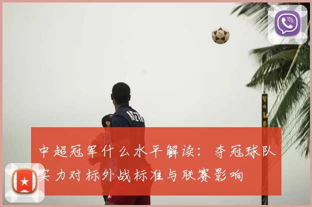 中超冠军什么水平解读：夺冠球队实力对标外战标准与联赛影响