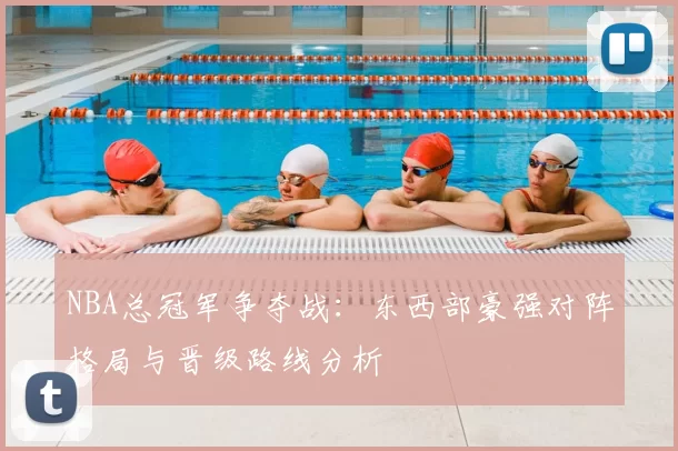 NBA总冠军争夺战：东西部豪强对阵格局与晋级路线分析