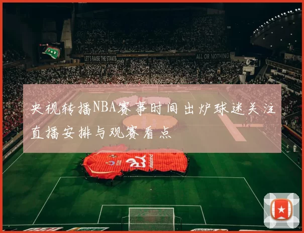 央视转播NBA赛事时间出炉球迷关注直播安排与观赛看点