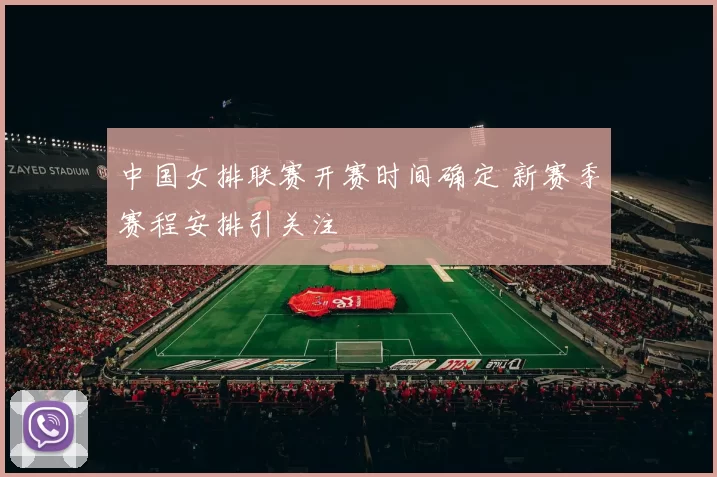中国女排联赛开赛时间确定 新赛季赛程安排引关注