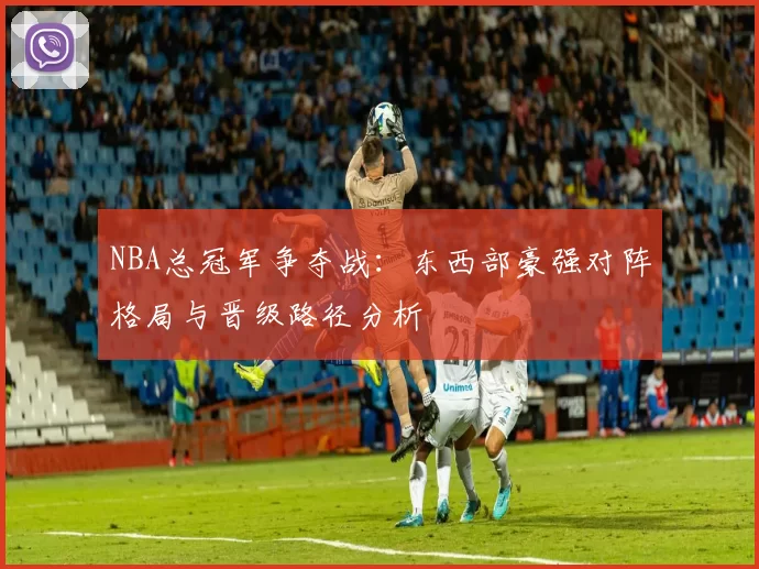 NBA总冠军争夺战：东西部豪强对阵格局与晋级路径分析