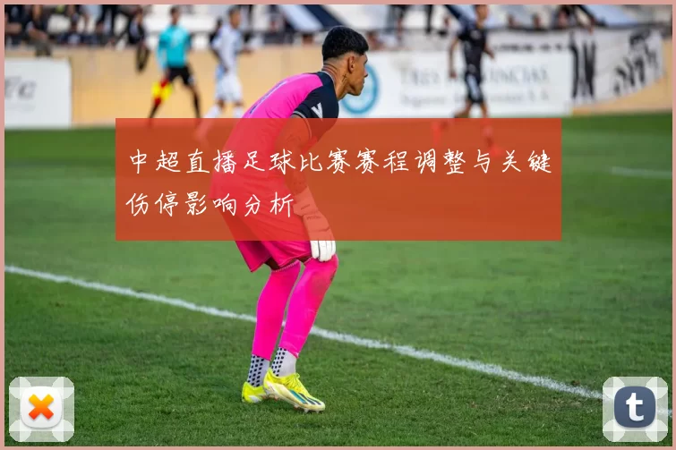 中超直播足球比赛赛程调整与关键伤停影响分析