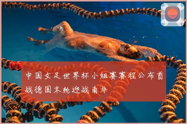 中国女足世界杯小组赛赛程公布首战德国末轮迎战南非