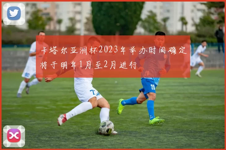 卡塔尔亚洲杯2023年举办时间确定将于明年1月至2月进行