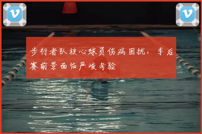 步行者队核心球员伤病困扰，季后赛前景面临严峻考验