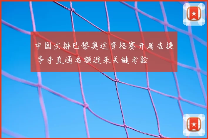 中国女排巴黎奥运资格赛开局告捷 争夺直通名额迎来关键考验
