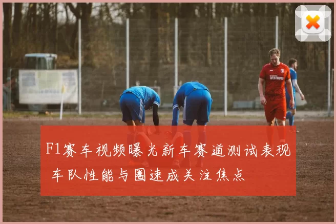 F1赛车视频曝光新车赛道测试表现 车队性能与圈速成关注焦点