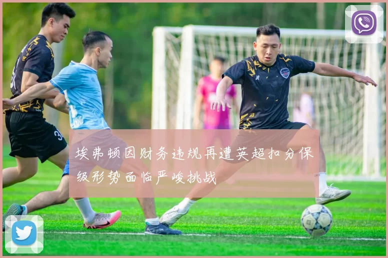 埃弗顿因财务违规再遭英超扣分保级形势面临严峻挑战