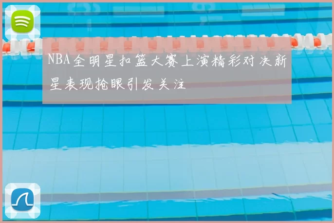 NBA全明星扣篮大赛上演精彩对决新星表现抢眼引发关注