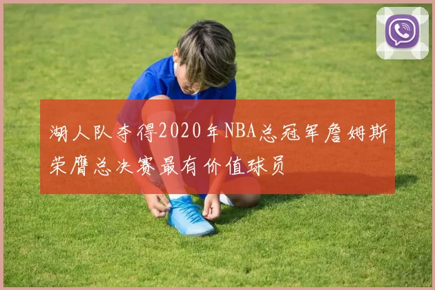 湖人队夺得2020年NBA总冠军詹姆斯荣膺总决赛最有价值球员