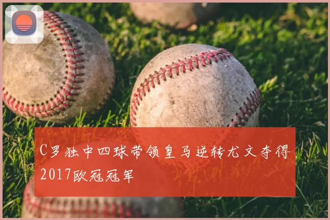 C罗独中四球带领皇马逆转尤文夺得2017欧冠冠军