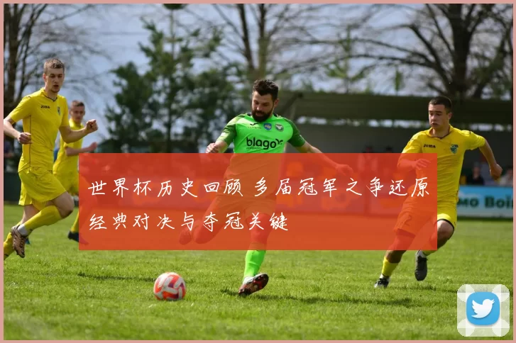 世界杯历史回顾 多届冠军之争还原经典对决与夺冠关键