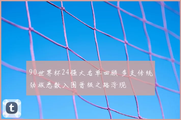 90世界杯24强大名单回顾 多支传统劲旅悉数入围晋级之路浮现