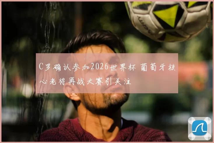 C罗确认参加2026世界杯 葡萄牙核心老将再战大赛引关注