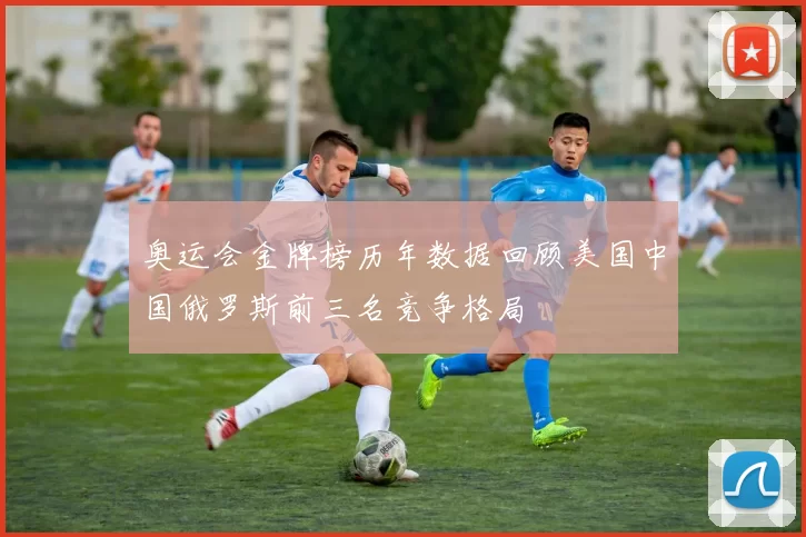 奥运会金牌榜历年数据回顾美国中国俄罗斯前三名竞争格局