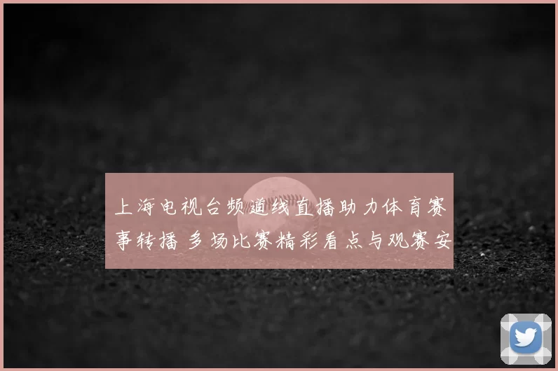 上海电视台频道线直播助力体育赛事转播 多场比赛精彩看点与观赛安排同步上线