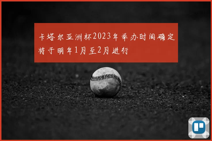 卡塔尔亚洲杯2023年举办时间确定将于明年1月至2月进行