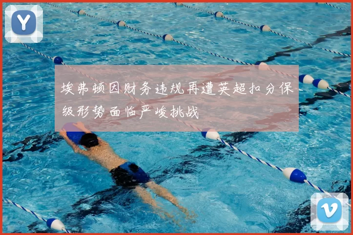 埃弗顿因财务违规再遭英超扣分保级形势面临严峻挑战