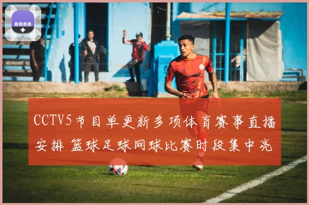 CCTV5节目单更新多项体育赛事直播安排 篮球足球网球比赛时段集中亮相
