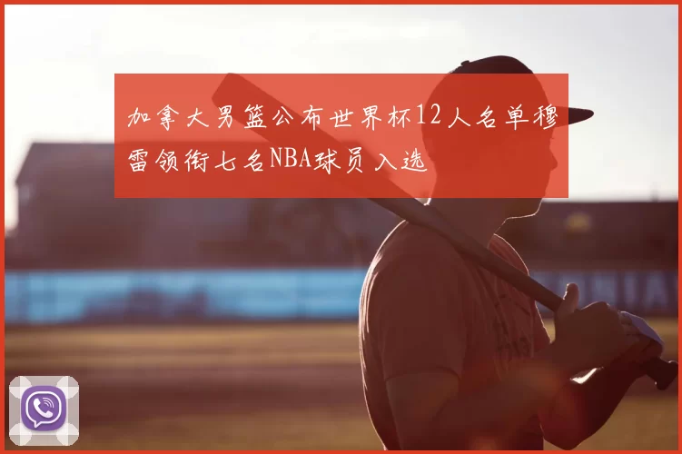 加拿大男篮公布世界杯12人名单穆雷领衔七名NBA球员入选