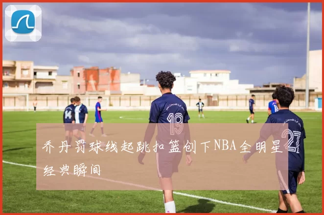 乔丹罚球线起跳扣篮创下NBA全明星经典瞬间