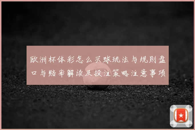 欧洲杯体彩怎么买球玩法与规则盘口与赔率解读及投注策略注意事项